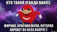 кто такой уганда наклз: жирная, красная жопа, которая харкает во всех вокруг:)