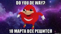 do you de way? 18 марта все решится