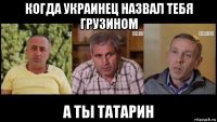 когда украинец назвал тебя грузином а ты татарин