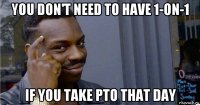 you don't need to have 1-on-1 if you take pto that day