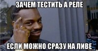 зачем тестить а реле если можно сразу на ливе