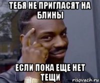 тебя не пригласят на блины если пока еще нет тещи