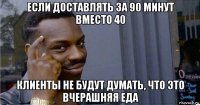 если доставлять за 90 минут вместо 40 клиенты не будут думать, что это вчерашняя еда