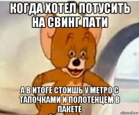 когда хотел потусить на свинг пати а в итоге стоишь у метро с тапочками и полотенцем в пакете