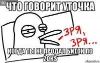 что говорит уточка когда ты не продал биток по 20к$