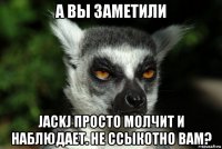 а вы заметили jackj просто молчит и наблюдает. не ссыкотно вам?