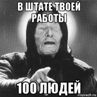 в штате твоей работы 100 людей