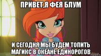 привет,я фея блум и сегодня мы будем топить магикс в океане единорогов