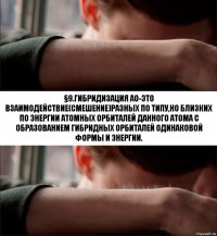 §9.гибридизация АО-это взаимодействие(смешение)разных по типу,но близких по энергии атомных орбиталей данного атома с образованием гибридных орбиталей одинаковой формы и энергии.