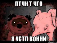птчк т чго я устл вонни