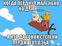 когда пёрднул маленько но друг......... - а кто да тоной степени пердит тот дэба.