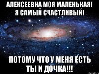 алексеевна моя маленькая! я самый счастливый! потому что у меня есть ты и дочка!!!