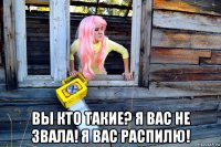  вы кто такие? я вас не звала! я вас распилю!