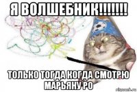 я волшебник!!!!!!! только тогда когда смотрю марьяну ро