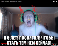  я 6 лет! посвятил! чтобы стать тем кем сейчас!