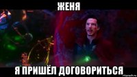 женя я пришёл договориться