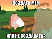 создать мем или не создавать?