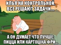 илья на контрольной, все решают задачи.... а он думает что лучше: пицца или картошка фри...