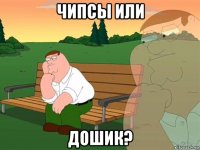 чипсы или дошик?