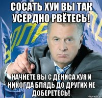 сосать хуи вы так усердно рвётесь! начнете вы с дениса хуя и никогда блядь до других не доберетесь!