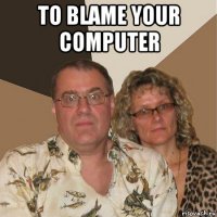 to blame your computer 