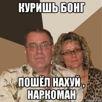 куришь бонг пошёл нахуй , наркоман