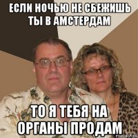 если ночью не сбежишь ты в амстердам то я тебя на органы продам