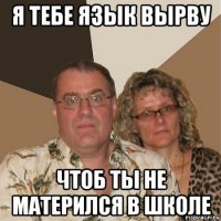 я тебе язык вырву чтоб ты не матерился в школе