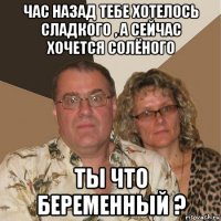 час назад тебе хотелось сладкого , а сейчас хочется солёного ты что беременный ?