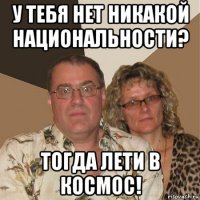 у тебя нет никакой национальности? тогда лети в космос!