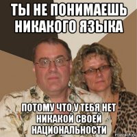 ты не понимаешь никакого языка потому что у тебя нет никакой своей национальности