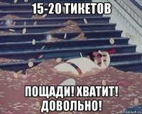 15-20 тикетов пощади! хватит! довольно!