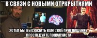 в связи с новыми отркрытиями хотел бы высказать вам своё приглашение, проследуйте пожалуйста