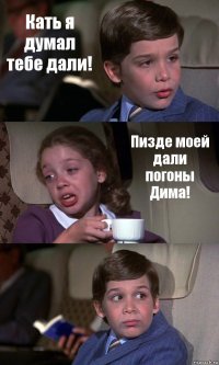 Кать я думал тебе дали! Пизде моей дали погоны Дима! 