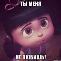 ты меня не любишь!