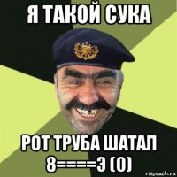 я такой сука рот труба шатал 8====э (0)