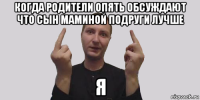 когда родители опять обсуждают что сын маминой подруги лучше я