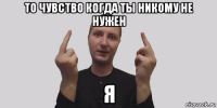 то чувство когда ты никому не нужен я