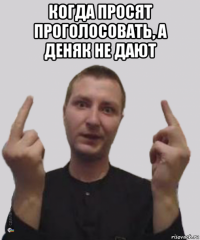 когда просят проголосовать, а деняк не дают 