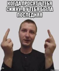когда просят у тебя сижку, а у тебя была последняя 