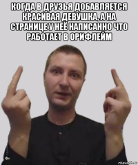 когда в друзья добавляется красивая девушка, а на странице у неё написанно что работает в орифлейм 