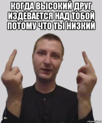 когда высокий друг издевается над тобой потому что ты низкий 
