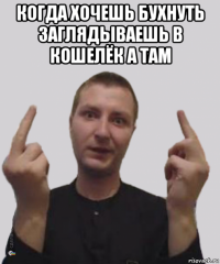 когда хочешь бухнуть заглядываешь в кошелёк а там 