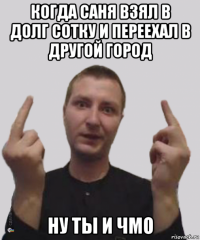 когда саня взял в долг сотку и переехал в другой город ну ты и чмо