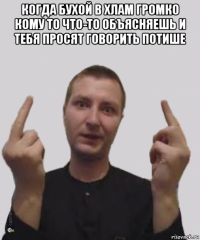 когда бухой в хлам громко кому то что-то объясняешь и тебя просят говорить потише 