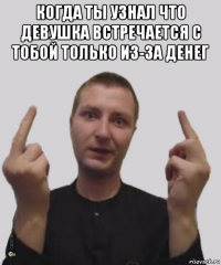 когда ты узнал что девушка встречается с тобой только из-за денег 