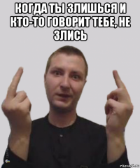 когда ты злишься и кто-то говорит тебе, не злись 