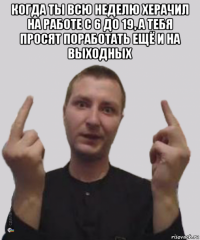когда ты всю неделю херачил на работе с 6 до 19, а тебя просят поработать ещё и на выходных 
