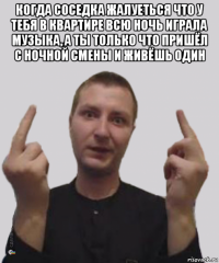 когда соседка жалуеться что у тебя в квартире всю ночь играла музыка, а ты только что пришёл с ночной смены и живёшь один 
