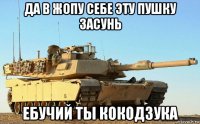 да в жопу себе эту пушку засунь ебучий ты кокодзука